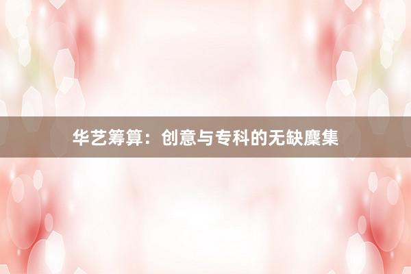 华艺筹算:创意与专科的无缺麇集